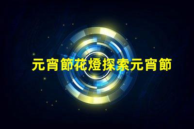 元宵節花燈探索元宵節的燈籠文化與傳統