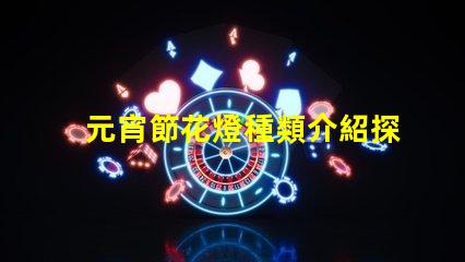 元宵節花燈種類介紹探索多樣花燈的魅力與文化意義
