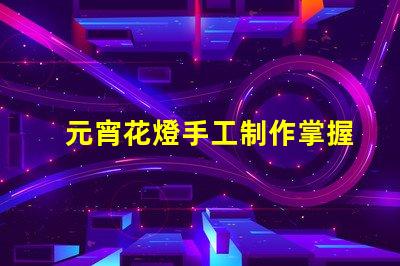 元宵花燈手工制作掌握傳統工藝的實用技巧