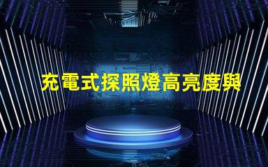 充電式探照燈高亮度與便攜性的完美結合,如何選擇合適的