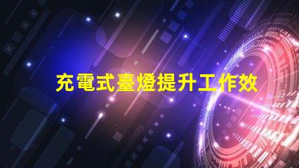 充電式臺燈提升工作效率的理想選擇嗎