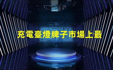 充電臺燈牌子市場上最值得信賴的品牌推薦