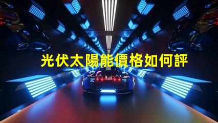 光伏太陽能價格如何評估并優化投資回報