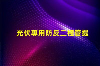 光伏專用防反二極管提升系統(tǒng)效率的關(guān)鍵組件