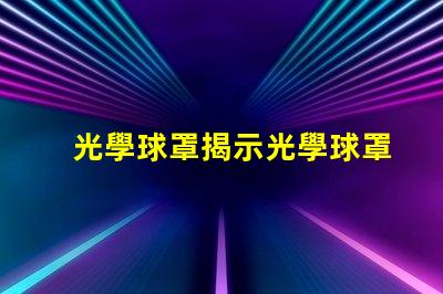 光學球罩揭示光學球罩的隱秘優勢