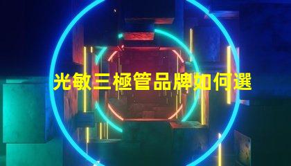 光敏三極管品牌如何選擇最具性價比的光敏三極管品牌
