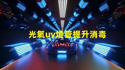 光氧uv燈管提升消毒效果的關鍵技術