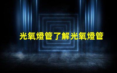 光氧燈管了解光氧燈管的技術優(yōu)勢與應用前景