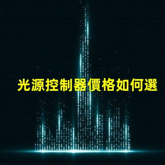 光源控制器價格如何選擇合適的光源控制器以降低成本
