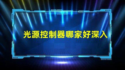 光源控制器哪家好深入解析市場領先品牌及性能對比
