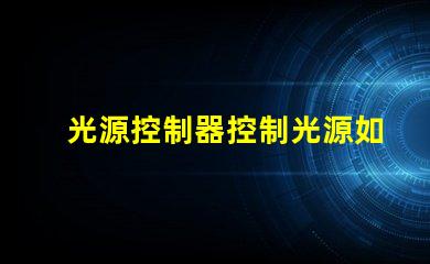 光源控制器控制光源如何高效管理和調節LED光源