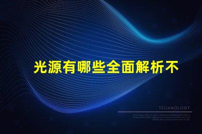 光源有哪些全面解析不同類型光源的優缺點