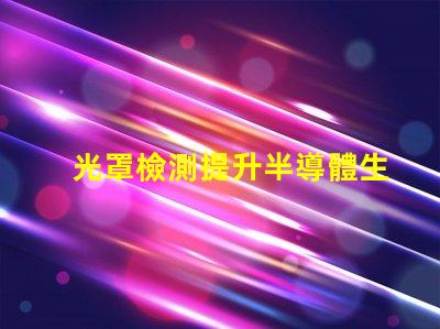 光罩檢測提升半導體生產效率的關鍵技術
