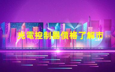 光電控制器價格了解市場趨勢與性價比