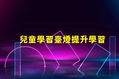 兒童學習臺燈提升學習效率的最佳選擇
