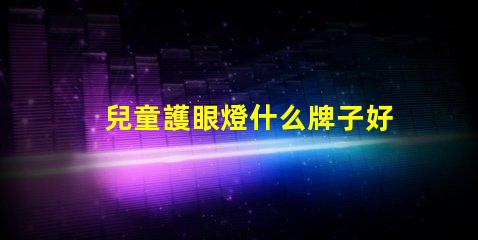兒童護眼燈什么牌子好探尋最佳護眼燈品牌,保護孩子眼睛的秘密