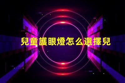 兒童護眼燈怎么選擇兒童護眼燈選購指南,你了解嗎