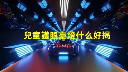 兒童護眼臺燈什么好揭示最佳護眼燈具選擇技巧