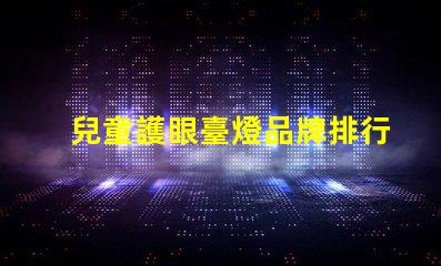 兒童護眼臺燈品牌排行榜最受歡迎的護眼燈具推薦