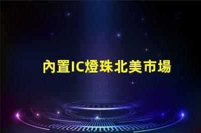 內置IC燈珠北美市場授權與經驗分享,如何快速拿下客戶信任