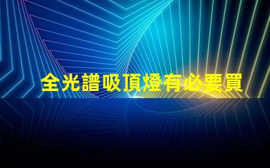 全光譜吸頂燈有必要買嗎提升室內光環境的選擇解析
