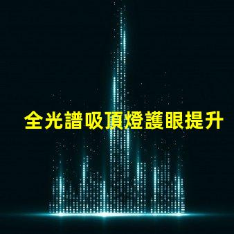 全光譜吸頂燈護眼提升視覺舒適度的選擇嗎