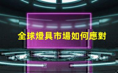 全球燈具市場如何應對環保趨勢全球燈具行業可持續發展的挑戰