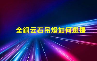 全銅云石吊燈如何選擇高端家居照明的最佳選擇