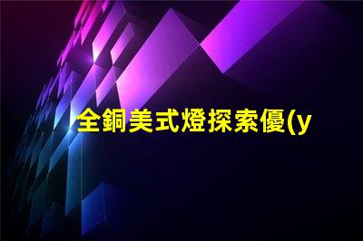 全銅美式燈探索優(yōu)雅與耐用性的完美結(jié)合