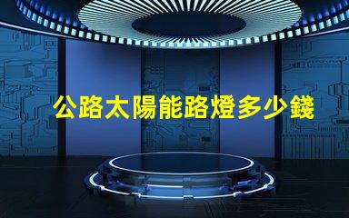 公路太陽能路燈多少錢一套探秘價格背后的成本因素