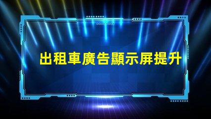 出租車廣告顯示屏提升品牌曝光率的必備工具
