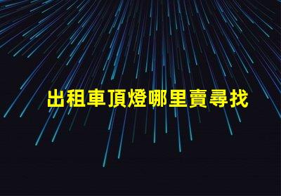 出租車頂燈哪里賣尋找優(yōu)質(zhì)出租車頂燈的最佳渠道
