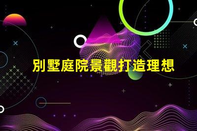 別墅庭院景觀打造理想戶外空間的關鍵要素