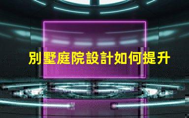 別墅庭院設計如何提升房產價值優化別墅庭院的設計與布局策略