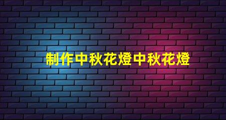 制作中秋花燈中秋花燈創(chuàng)意設計與亮化技巧