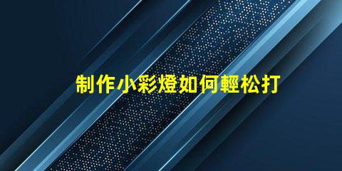 制作小彩燈如何輕松打造吸引眼球的小彩燈