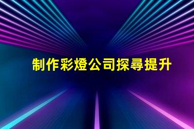 制作彩燈公司探尋提升品牌曝光的最佳策略