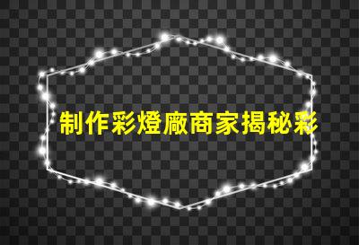 制作彩燈廠商家揭秘彩燈制造的行業內幕