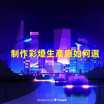 制作彩燈生產廠如何選擇最優質的彩燈材料