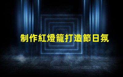 制作紅燈籠打造節日氛圍的創意指南