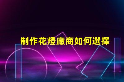 制作花燈廠商如何選擇最佳花燈供應商