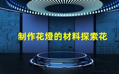 制作花燈的材料探索花燈制作所需的最佳材料
