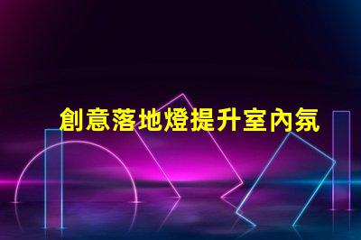 創意落地燈提升室內氛圍的設計亮點