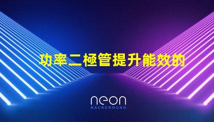 功率二極管提升能效的關鍵組件是什么