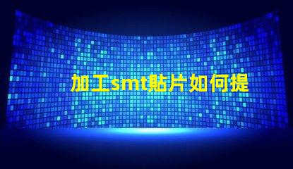 加工smt貼片如何提升貼片加工效率的關(guān)鍵策略