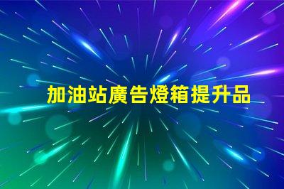 加油站廣告燈箱提升品牌曝光的關(guān)鍵因素