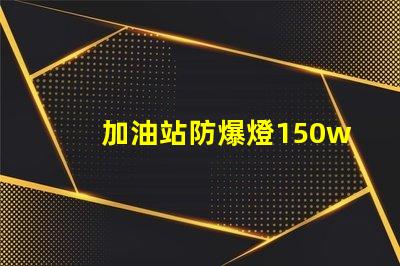 加油站防爆燈150w安全照明的最佳選擇,你準(zhǔn)備好了嗎