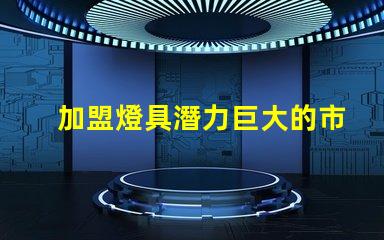 加盟燈具潛力巨大的市場機遇解析