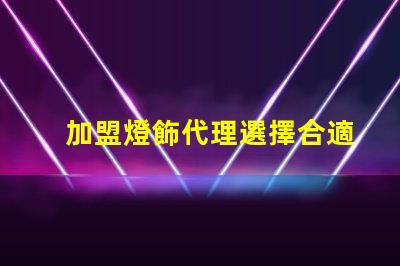 加盟燈飾代理選擇合適燈飾品牌的關鍵因素是什么