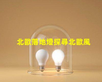 北歐落地燈探尋北歐風格照明的獨特魅力